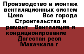 Производство и монтаж вентиляционных систем › Цена ­ 100 - Все города Строительство и ремонт » Вентиляция и кондиционирование   . Дагестан респ.,Махачкала г.